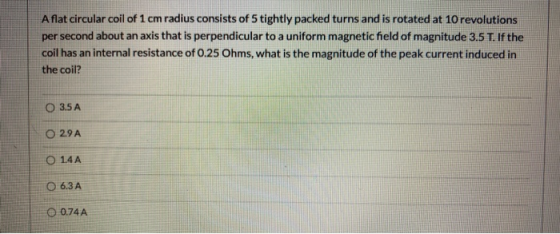 Aflat circular coil of 1 cm radius consists of 5 tightly packed turns and is rotated at 10 revolutions per second about an ax