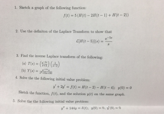 1. Sketch a graph of the following function: f(t)-5(H(t) -2H(t-1)+ H(t-2)) 2. Use the definiton of the Laplace Transform to s
