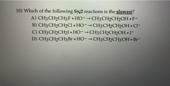 10) Which of the following SN2 reactions is the slowest? A) CH3 CH2CH3 F + HO-CH3CH2CH2OH+F- B) CH3 CH2CH2Cl + HO-CH3CH2CH2OH