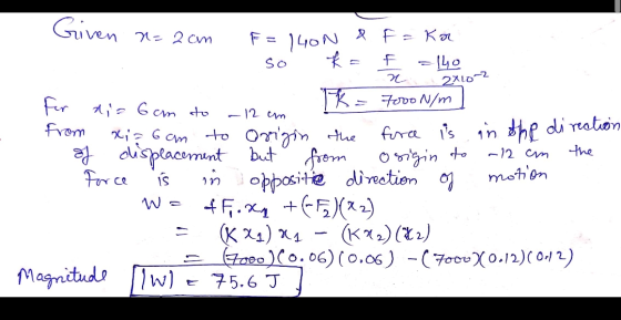 Given n=2cm F = 14ON & F = ka so *= f = 140 x 2x102 For dia 6om to -12 cm TK = Foro N/m from xiz 6am to Orrigin the force is
