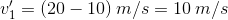 v_1'=(20-10)\: m/s =10\: m/s