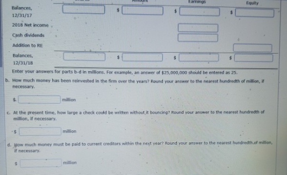 Earnings Equity Balances, $ $ 12/31/17 2018 Net income Cash dividends Addition to RE Balances, $ $ 12/31/18 Enter your answer