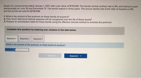 Quatro Co. issues bonds dated January 1, 2017, with a par value of $710,000. The bonds annual contract rate is 9% and intere