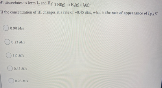 HI dissociates to form 12 and H2:2 HI(g) → H,()+1() If the concentration of HI changes at a rate of -0.45 M/s, what is the ra