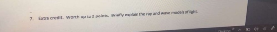 7. Extra credit. Worth up to 2 points. Briefly explain the ray and wave models of light.
