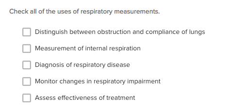 Check all of the uses of respiratory measurements Distinguish between obstruction and compliance of lungs Measurement of internal respiration Diagnosis of respiratory disease Monitor changes in respiratory impairment Assess effectiveness of treatment