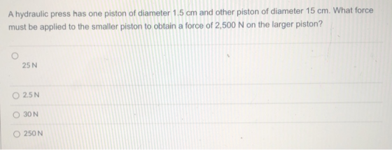A hydraulic press has one piston of diameter 1.5 cm and other piston of diameter 15 cm. What force must be applied to the sma