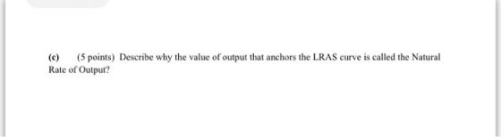 (5 points) Describe why the value of output that anchors the LRAS curve is called the Natural (c) Rate of Output?