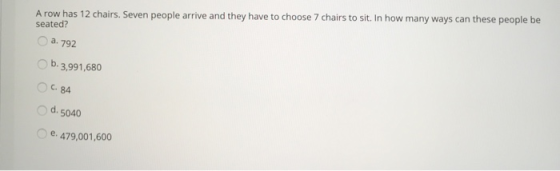 A row has 12 chairs. Seven people arrive and they have to choose 7 chairs to sit. In how many ways can these people be seated? a. 792 b. 3,991,680 Oc, 84 d.5040 e. 479,001,600