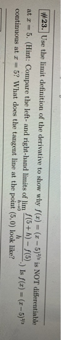 #23. Use the limit definition of the derivative to show why f(x) = (x - 5) is NOT differentiable at x = 5. (Hint: Compare the