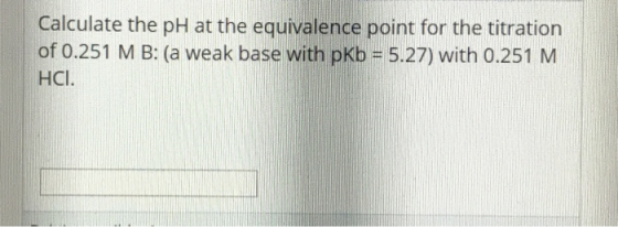 Calculate the pH at the equivalence point for the titration of 0.251 M B: (a weak base with pkb = 5.27) with 0.251 M HCI.