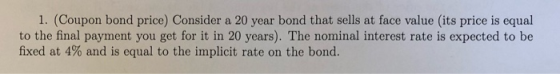 1. (Coupon bond price) Consider a 20 year bond that sells at face value (its price is equal to the final payment you get for