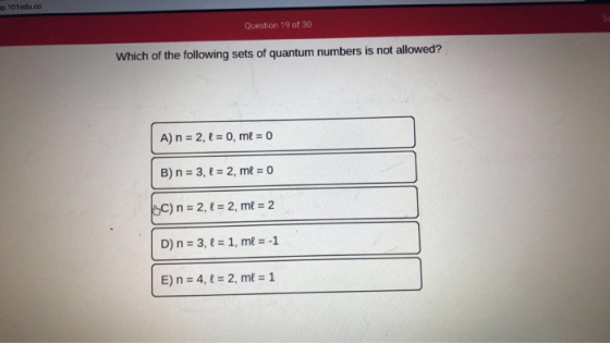 Question 19 of 30 Which of the following sets of quantum numbers is not allowed? A) n = 2, l = 0, me = 0 B) n = 3, l = 2, me