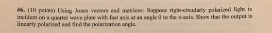 #6. (10 points) Using Jones vectors and matrices: Suppose right-circularly polarized light is incident on a quarter wave plat