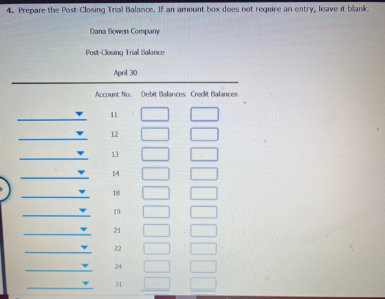 4. Prepare the Post-Closing Trial Balance. If an amount box does not require an entry, leave it blank. Dana Bowen Company Pos