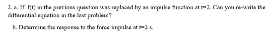 2. a. If f(t) in the previous question was replaced by an impulse function at t2. Can you re-write the differential equation