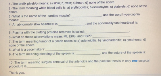 1.- The prefix phleb/o means: a) slow; b) vein; c) heart; d) none of the above. 2.- The term meaning white blood cells is: a)