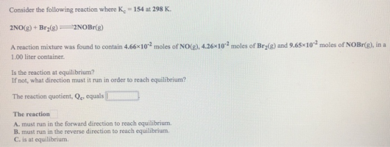 Consider the following reaction where K. = 154 at 298 K. 2NO(g) + Br2(g) + 2NOBr(8) A reaction mixture was found to contain 4