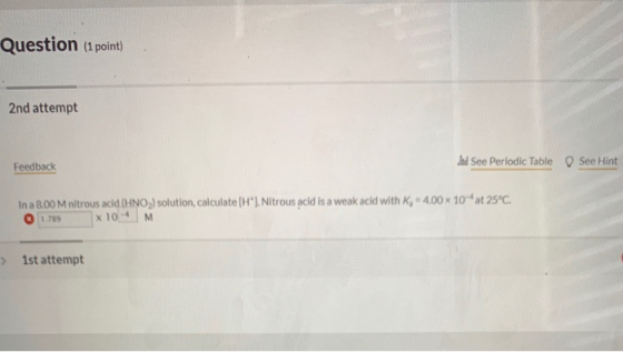 Question (1 point) 2nd attempt Feedback It See Periodic Table O See Hint In a 8.00 M nitrous acid (HNO,) solution, calculate