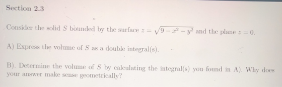 Section 2.3 Consider the solid S bounded by the surface z = 9 - 22 - y2 and the plane 2 = 0. A) Express the volume of S as a