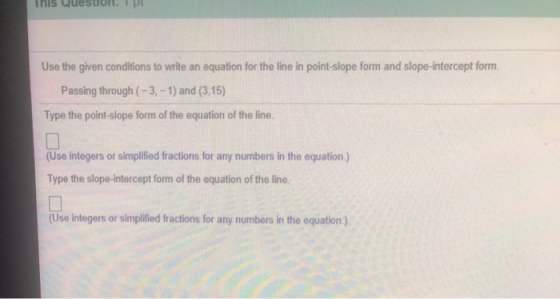 This Question. IPL Use the given conditions to write an equation for the line in point-slope form and slope-intercept form. P