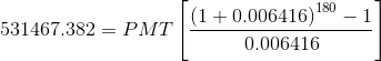 531467.382=PMT\left[\frac{\left(1+0.006416\right)^{180}-1}{0.006416}\right]