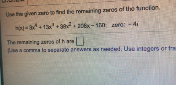 Use the given zero to find the remaining zeros of the function. h(x) = 3x4 + 13x3 + 38x2 + 208x – 160; zero: - 41 The remaini