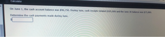Calculator On June 1, the cash account balance was $96,750. During June, cash receipts totaled $305,000 and the June 30 balan