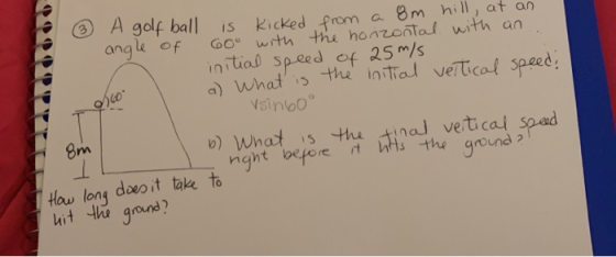 gol is kicked Prom a 8m hill at an angle of th the honzontal with an initial Speed of 25/s a) whats the in ve/tical speed. s