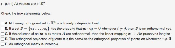 (1 point) All vectors are in R. Check the true statements below: A. Not every orthogonal set in R™ is a linearly independent