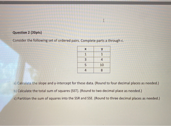 I Question 2 (20pts) Consider the following set of ordered pairs. Complete parts a through c. у Х 1 3 5 4 10 8 4 a) Calculate
