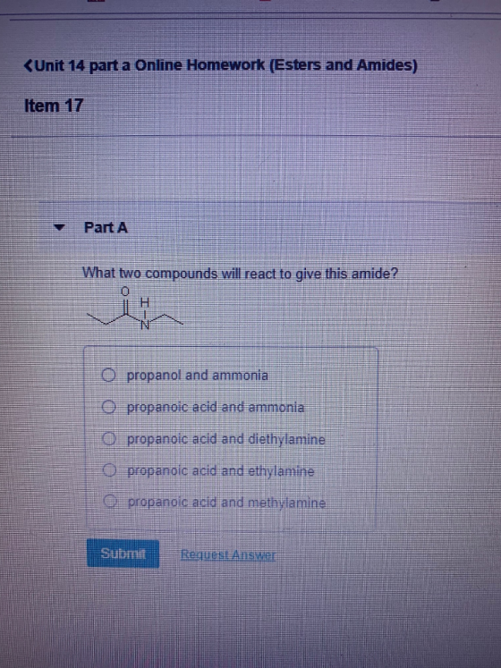 (Unit 14 part a Online Homework (Esters and Amides) Item 17 What two compounds will react to give this amide? N O propanol an