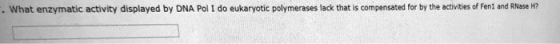 . What enzymatic activity displayed by DNA Pol I do eukaryotic polymerases lack that is compensated for by the activities of