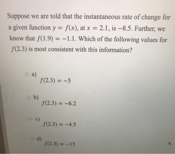 Suppose we are told that the instantaneous rate of change for a given function y = f(x), at x = 2.1, is –8.5. Further, we kno