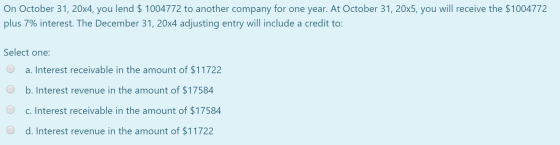 On October 31, 20x4, you lend $ 1004772 to another company for one year. At October 31, 20x5, you will receive the $1004772 p