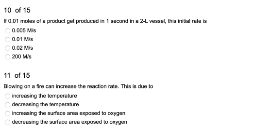 10 of 15 If 0.01 moles of a product get produced in 1 second in a 2-L vessel, this initial rate is O 0.005 M/S 0 0.01 M/s 0 0