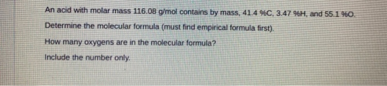 An acid with molar mass 116.08 g/mol contains by mass, 41.4 %0, 3.47 %H, and 55.1 % Determine the molecular formula (must fin