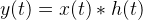 y(t)=x(t)*h(t)