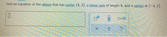 Find an equation of the ellipse that has center (4, 3), a minor axis of length 4, and a vertex at (-4, 3). 0 Х ?