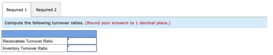 Required 1 Required 2 Compute the following turnover ratios. (Round your answers to 1 decimal place.) Receivables Turnover Ra