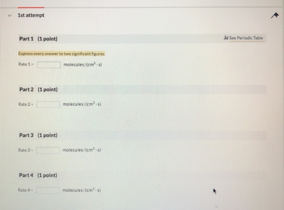 1st attempt Part 1 (1 point) See Periodic Table Express every answer to two significant figures. Rate 1 - molecules/(cms) Par