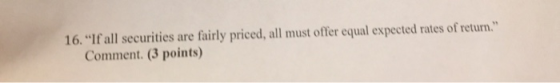 16. If all securities are fairly priced, all must offer equal expected rates of return. Comment. (3 points