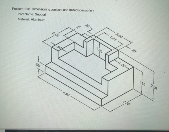 Problem 10.6 Dimensioning contours and limited spaces (in.) Part Name: Support Material: Aluminum 2.00 - -- 1.25 - 2.00 - 4.5