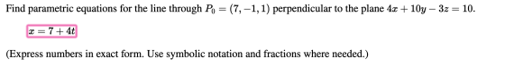Find parametric equations for the line through Po = (7,-1, 1) perpendicular to the plane 4x + 10y - 3z = 10. x = 7 + 4t (Expr