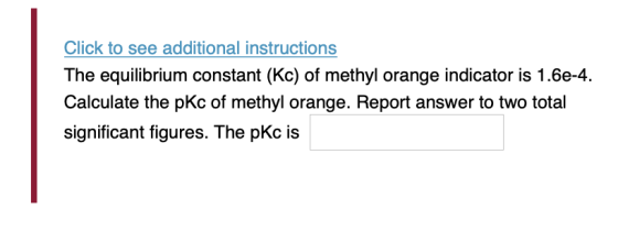Click to see additional instructions The equilibrium constant (Kc) of methyl orange indicator is 1.6e-4. Calculate the pkc of