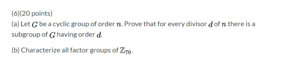 (6)(20 points) (a) Let G be a cyclic group of order n. Prove that for every divisor d of n there is a subgroup of G having or