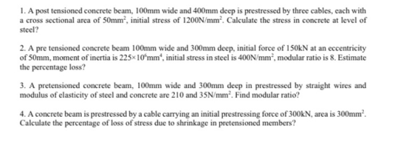 1. A post tensioned concrete beam, 100mm wide and 400mm deep is prestressed by three cables, each with a cross sectional area
