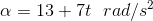 \alpha = 13 + 7 t \ \ rad /s^{2}