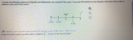 Consider the following sequence of deposits and withdrawals over a period of four years If you earn 9% withdraw at the end of four years? t rest on your deposits, how much will you able to 31 S1.200 $1,180 $1.780 At the end of four years you will be able to withdraw s (Round to the nearest dollar)