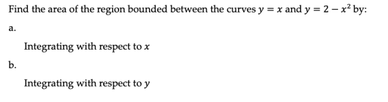Find the area of the region bounded between the curves y = x and y = 2 – x2 by: a. Integrating with respect to x Integrating